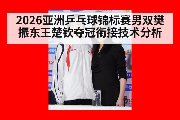 2026亚洲乒乓球锦标赛男双樊振东王楚钦夺冠衔接技术分析