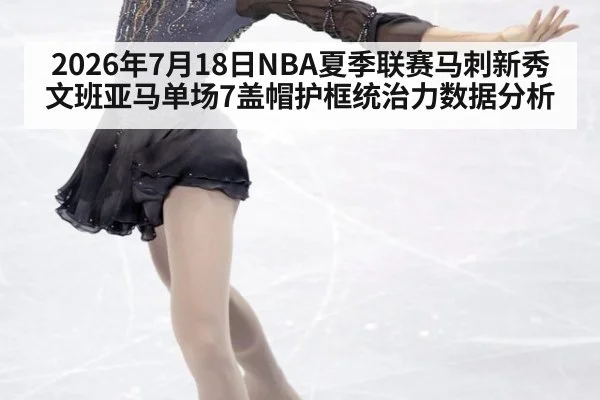 2026年7月18日NBA夏季联赛马刺新秀文班亚马单场7盖帽护框统治力数据分析