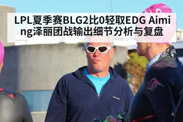 LPL夏季赛BLG2比0轻取EDG Aiming泽丽团战输出细节分析与复盘
