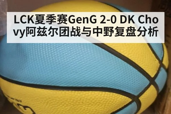LCK夏季赛GenG 2-0 DK Chovy阿兹尔团战与中野复盘分析