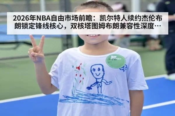 2026年NBA自由市场前瞻:凯尔特人续约杰伦布朗锁定锋线核心,双核塔图姆布朗兼容性深度剖析