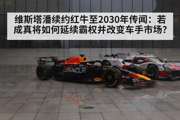维斯塔潘续约红牛至2030年传闻:若成真将如何延续霸权并改变车手市场?